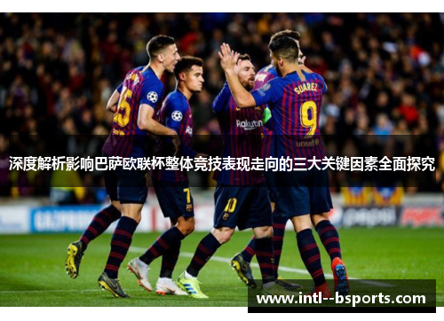 深度解析影响巴萨欧联杯整体竞技表现走向的三大关键因素全面探究