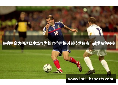 莫德里奇为何选择中场作为核心位置探讨其技术特点与战术角色转变