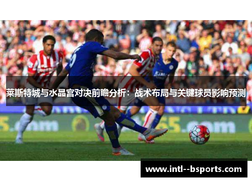 莱斯特城与水晶宫对决前瞻分析：战术布局与关键球员影响预测