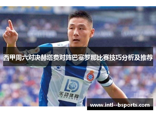 西甲周六对决赫塔费对阵巴塞罗那比赛技巧分析及推荐