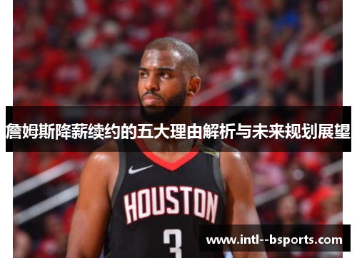 詹姆斯降薪续约的五大理由解析与未来规划展望