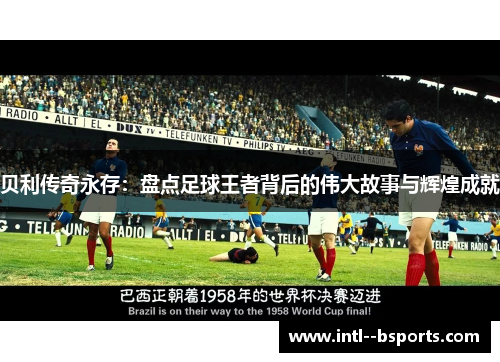 贝利传奇永存：盘点足球王者背后的伟大故事与辉煌成就