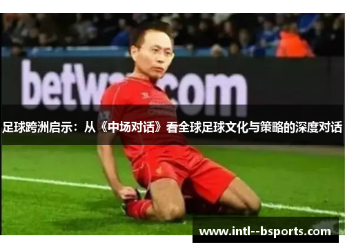 足球跨洲启示:从《中场对话》看全球足球文化与策略的深度对话 足球跨洲启示:从《中场对话》看全球足球文化与策略的深度对话