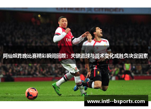 阿仙奴昨晚比赛精彩瞬间回顾：关键进球与战术变化成胜负决定因素