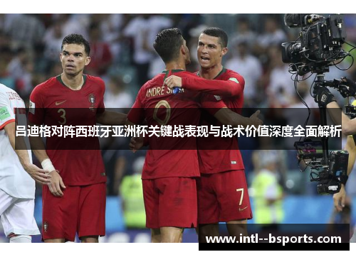 吕迪格对阵西班牙亚洲杯关键战表现与战术价值深度全面解析