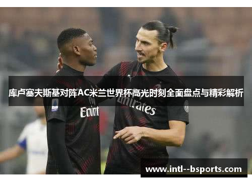 库卢塞夫斯基对阵AC米兰世界杯高光时刻全面盘点与精彩解析