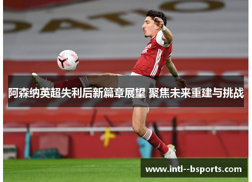 阿森纳英超失利后新篇章展望 聚焦未来重建与挑战 阿森纳英超失利后新篇章展望 聚焦未来重建与挑战
