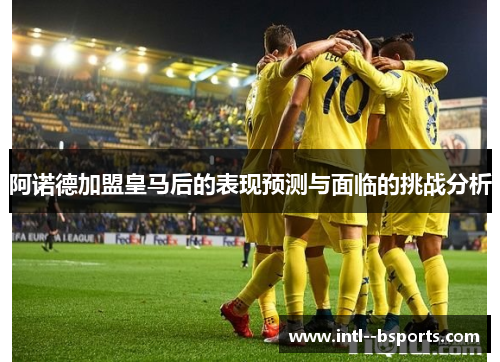 阿诺德加盟皇马后的表现预测与面临的挑战分析 阿诺德加盟皇马后的表现预测与面临的挑战分析