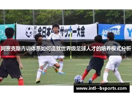 阿贾克斯青训体系如何造就世界级足球人才的培养模式分析