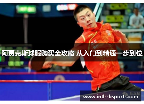 阿贾克斯球服购买全攻略 从入门到精通一步到位 阿贾克斯球服购买全攻略 从入门到精通一步到位