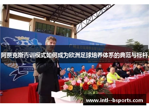 阿贾克斯青训模式如何成为欧洲足球培养体系的典范与标杆 阿贾克斯青训模式如何成为欧洲足球培养体系的典范与标杆
