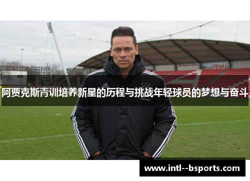 阿贾克斯青训培养新星的历程与挑战年轻球员的梦想与奋斗 阿贾克斯青训培养新星的历程与挑战年轻球员的梦想与奋斗