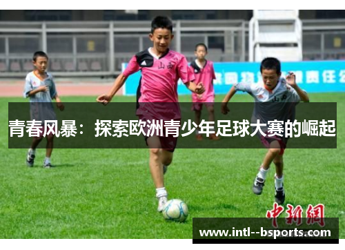 青春风暴:探索欧洲青少年足球大赛的崛起 青春风暴:探索欧洲青少年足球大赛的崛起