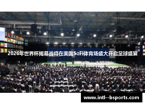 2026年世界杯揭幕战将在美国SoFi体育场盛大开启足球盛宴 2026年世界杯揭幕战将在美国SoFi体育场盛大开启足球盛宴