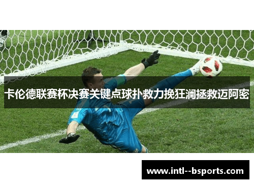 卡伦德联赛杯决赛关键点球扑救力挽狂澜拯救迈阿密 卡伦德联赛杯决赛关键点球扑救力挽狂澜拯救迈阿密