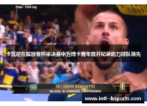卡瓦尼在解放者杯半决赛中为博卡青年首开纪录助力球队领先 卡瓦尼在解放者杯半决赛中为博卡青年首开纪录助力球队领先