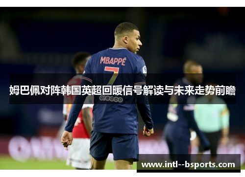 姆巴佩对阵韩国英超回暖信号解读与未来走势前瞻 姆巴佩对阵韩国英超回暖信号解读与未来走势前瞻