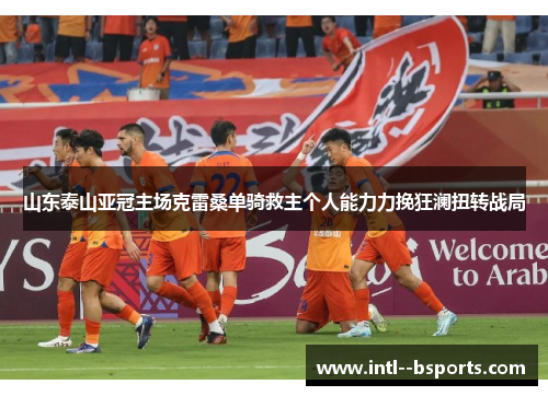 山东泰山亚冠主场克雷桑单骑救主个人能力力挽狂澜扭转战局 山东泰山亚冠主场克雷桑单骑救主个人能力力挽狂澜扭转战局