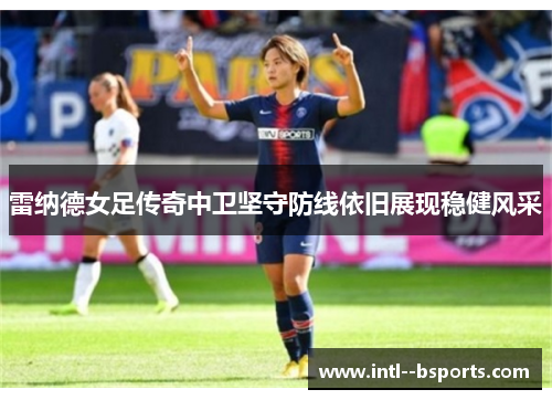 雷纳德女足传奇中卫坚守防线依旧展现稳健风采 雷纳德女足传奇中卫坚守防线依旧展现稳健风采