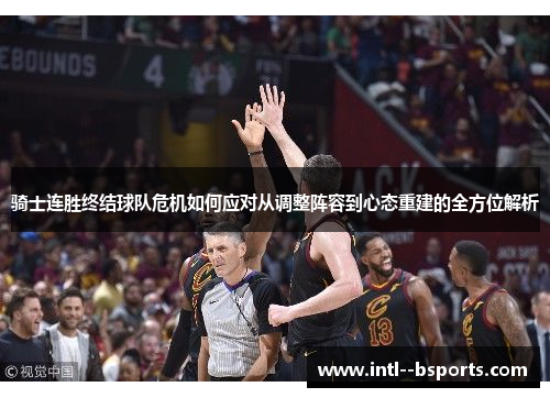骑士连胜终结球队危机如何应对从调整阵容到心态重建的全方位解析 骑士连胜终结球队危机如何应对从调整阵容到心态重建的全方位解析