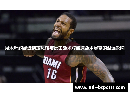 魔术师约翰逊快攻风格与反击战术对篮球战术演变的深远影响 魔术师约翰逊快攻风格与反击战术对篮球战术演变的深远影响