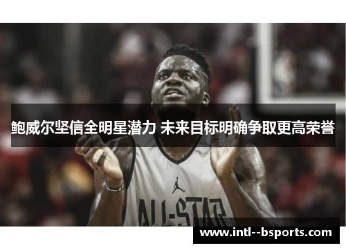 鲍威尔坚信全明星潜力 未来目标明确争取更高荣誉