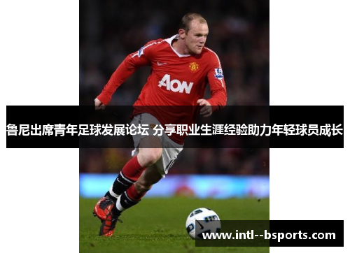 鲁尼出席青年足球发展论坛 分享职业生涯经验助力年轻球员成长 鲁尼出席青年足球发展论坛 分享职业生涯经验助力年轻球员成长