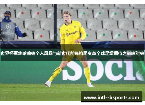 世界杯聚焦哈蘭德个人风暴与新世代前锋格局变革全球足坛期待之巅峰对决 世界杯聚焦哈蘭德个人风暴与新世代前锋格局变革全球足坛期待之巅峰对决