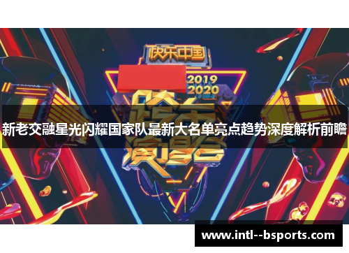 新老交融星光闪耀国家队最新大名单亮点趋势深度解析前瞻 新老交融星光闪耀国家队最新大名单亮点趋势深度解析前瞻