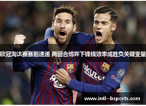 欧冠淘汰赛赛前速递 两回合博弈下锋线效率成胜负关键变量 欧冠淘汰赛赛前速递 两回合博弈下锋线效率成胜负关键变量