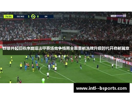 群雄并起旧秩序崩塌法甲赛场竞争格局全面重新洗牌升级时代开启新篇章 群雄并起旧秩序崩塌法甲赛场竞争格局全面重新洗牌升级时代开启新篇章