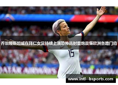 乔治娅斯坦威在拜仁女足持续上演恐怖远射重炮震慑欧洲各路门将 乔治娅斯坦威在拜仁女足持续上演恐怖远射重炮震慑欧洲各路门将